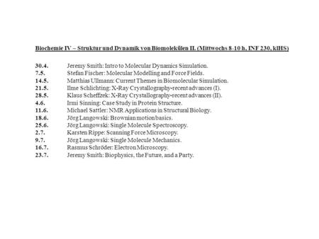 Biochemie IV – Struktur und Dynamik von Biomolekülen II. (Mittwochs 8-10 h, INF 230, klHS) 30.4.Jeremy Smith: Intro to Molecular Dynamics Simulation. 7.5.Stefan.