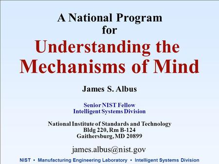 NIST Manufacturing Engineering Laboratory Intelligent Systems Division A National Program for Understanding the Mechanisms of Mind James S. Albus Senior.