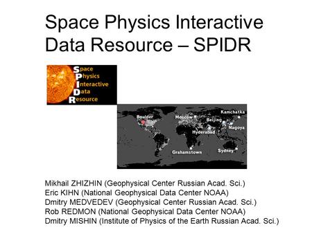 Space Physics Interactive Data Resource – SPIDR :Dr. ZHI N, Mik hail Dr. ZHI ZHI N, Mik hail (Ge oph ysic al Cen ter Rus sian Aca d. Sci. ) Dr. KIH N,