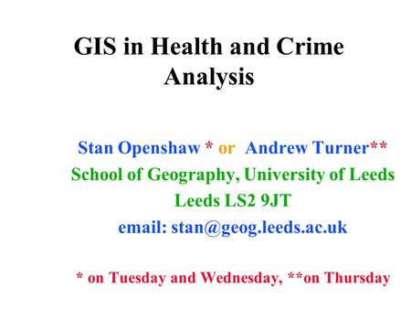 GIS in Health and Crime Analysis Stan Openshaw * or Andrew Turner** School of Geography, University of Leeds Leeds LS2 9JT