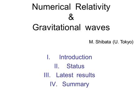 Numerical Relativity & Gravitational waves I.Introduction II.Status III.Latest results IV.Summary M. Shibata (U. Tokyo)