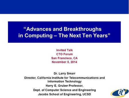 “Advances and Breakthroughs in Computing – The Next Ten Years” Invited Talk CTO Forum San Francisco, CA November 5, 2014 Dr. Larry Smarr Director, California.