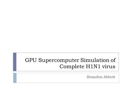 GPU Supercomputer Simulation of Complete H1N1 virus Brandon Abbott.