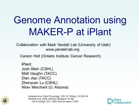 Genome Annotation using MAKER-P at iPlant Collaboration with Mark Yandell Lab (University of Utah) www.yandell-lab.org iPlant: Josh Stein (CSHL) Matt Vaughn.