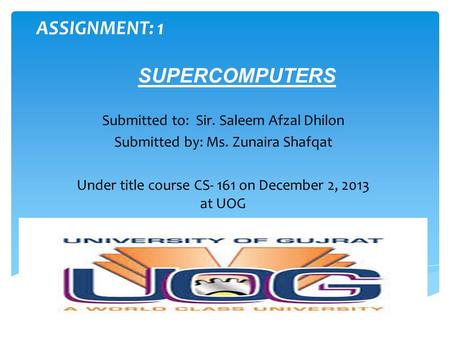 ASSIGNMENT: 1 SUPERCOMPUTERS Submitted to: Sir. Saleem Afzal Dhilon Submitted by: Ms. Zunaira Shafqat Under title course CS- 161 on December 2, 2013 at.