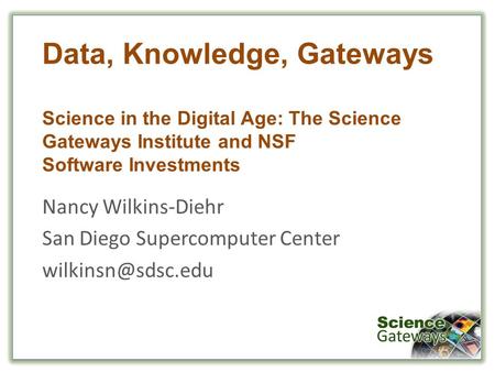 Data, Knowledge, Gateways Science in the Digital Age: The Science Gateways Institute and NSF Software Investments Nancy Wilkins-Diehr San Diego Supercomputer.