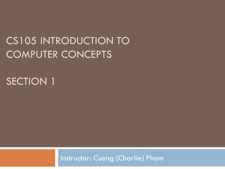 CS105 INTRODUCTION TO COMPUTER CONCEPTS SECTION 1 Instructor: Cuong (Charlie) Pham.