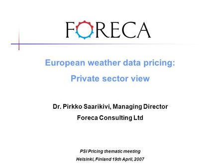 European weather data pricing: Private sector view Dr. Pirkko Saarikivi, Managing Director Foreca Consulting Ltd PSI Pricing thematic meeting Helsinki,