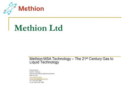 Methion Ltd Methion MSA Technology – The 21st Century Gas to Liquid Technology Presented by: Scott A. Mangis Marketing and Business Development Methion.