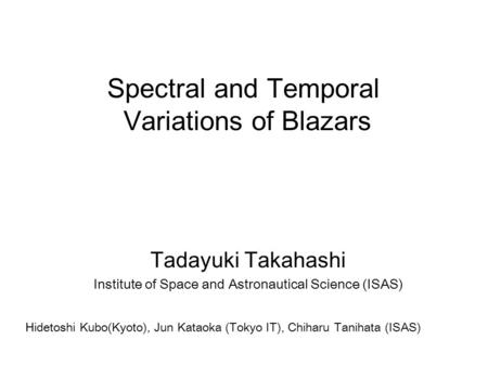 Tadayuki Takahashi Institute of Space and Astronautical Science (ISAS) Spectral and Temporal Variations of Blazars Hidetoshi Kubo(Kyoto), Jun Kataoka (Tokyo.