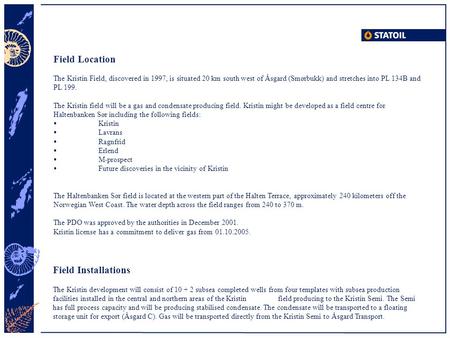 Field Location The Kristin Field, discovered in 1997, is situated 20 km south west of Åsgard (Smørbukk) and stretches into PL 134B and PL 199. The Kristin.