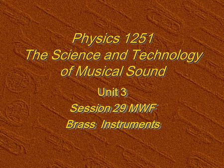 Physics 1251 The Science and Technology of Musical Sound Unit 3 Session 29 MWF Brass Instruments Unit 3 Session 29 MWF Brass Instruments.