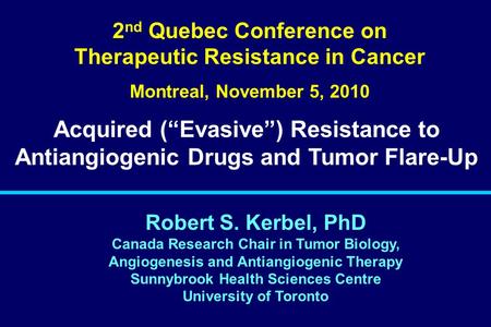 Robert S. Kerbel, PhD Canada Research Chair in Tumor Biology, Angiogenesis and Antiangiogenic Therapy Sunnybrook Health Sciences Centre University of Toronto.