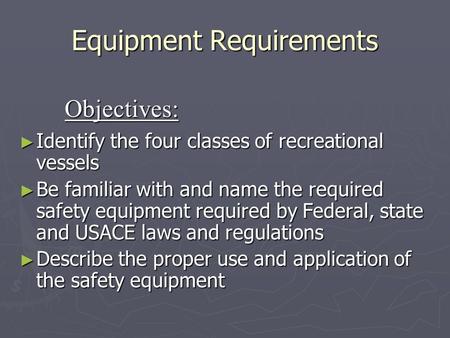 Equipment Requirements ► Identify the four classes of recreational vessels ► Be familiar with and name the required safety equipment required by Federal,