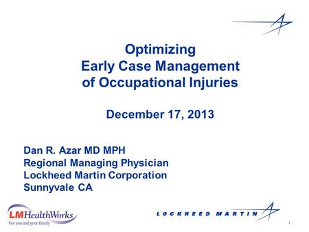 1 Optimizing Early Case Management of Occupational Injuries December 17, 2013 Dan R. Azar MD MPH Regional Managing Physician Lockheed Martin Corporation.