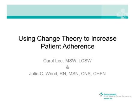 Using Change Theory to Increase Patient Adherence Carol Lee, MSW, LCSW & Julie C. Wood, RN, MSN, CNS, CHFN.