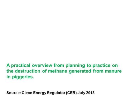 A practical overview from planning to practice on the destruction of methane generated from manure in piggeries. Source: Clean Energy Regulator (CER) July.