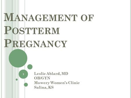 M ANAGEMENT OF P OSTTERM P REGNANCY Leslie Ablard, MD OB/GYN Mowery Women’s Clinic Salina, KS 1.