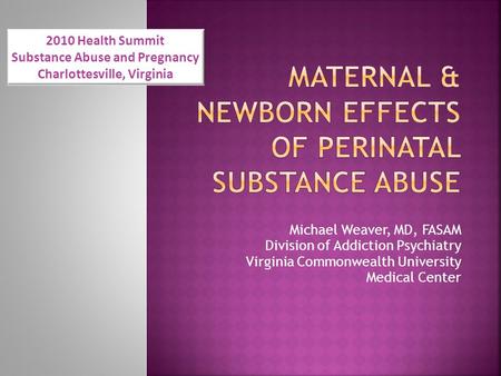 Michael Weaver, MD, FASAM Division of Addiction Psychiatry Virginia Commonwealth University Medical Center 2010 Health Summit Substance Abuse and Pregnancy.