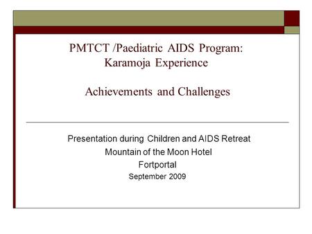 PMTCT /Paediatric AIDS Program: Karamoja Experience Achievements and Challenges Presentation during Children and AIDS Retreat Mountain of the Moon Hotel.