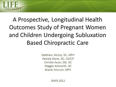 A Prospective, Longitudinal Health Outcomes Study of Pregnant Women and Children Undergoing Subluxation Based Chiropractic Care Matthew McCoy, DC, MPH.