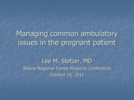 Managing common ambulatory issues in the pregnant patient Lee M. Stetzer, MD Albany Regional Family Medicine Conference October 15, 2011.