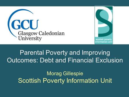 Parental Poverty and Improving Outcomes: Debt and Financial Exclusion Morag Gillespie Scottish Poverty Information Unit.