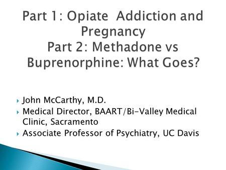  John McCarthy, M.D.  Medical Director, BAART/Bi-Valley Medical Clinic, Sacramento  Associate Professor of Psychiatry, UC Davis.