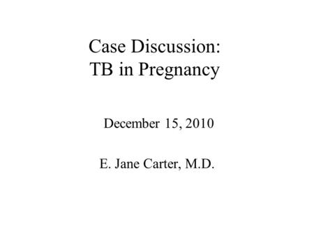 Case Discussion: TB in Pregnancy December 15, 2010 E. Jane Carter, M.D.