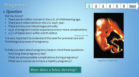 To help you learn about pregnancy keep in mind these questions: How long does pregnancy last? What are some possible complications during pregnancy? What.