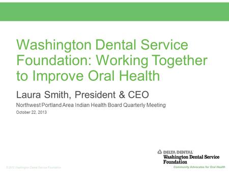 1 © 2013 Washington Dental Service Foundation Washington Dental Service Foundation: Working Together to Improve Oral Health Laura Smith, President & CEO.