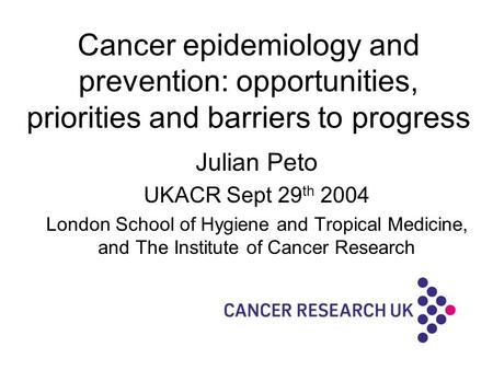 Cancer epidemiology and prevention: opportunities, priorities and barriers to progress Julian Peto UKACR Sept 29 th 2004 London School of Hygiene and Tropical.