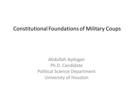 Constitutional Foundations of Military Coups Abdullah Aydogan Ph.D. Candidate Political Science Department University of Houston.