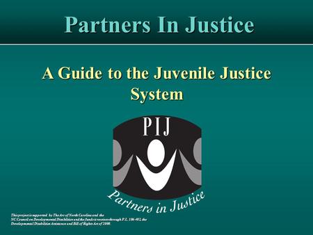 Partners In Justice A Guide to the Juvenile Justice System This project is supported by The Arc of North Carolina and the NC Council on Developmental Disabilities.