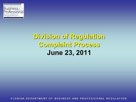 F L O R I D A D E P A R T M E N T O F B U S I N E S S A N D P R O F E S S I O N A L R E G U L A T I O N Division of Regulation Complaint Process Division.