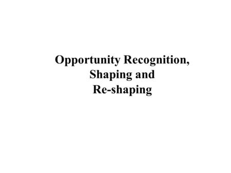 Opportunity Recognition, Shaping and Re-shaping. Idea-to-opportunity transition Seed of ideaIdea Viable Opportunity Passion Professional Experience Idea.