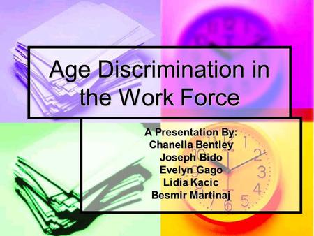 Age Discrimination in the Work Force A Presentation By: Chanella Bentley Joseph Bido Evelyn Gago Lidia Kacic Besmir Martinaj.