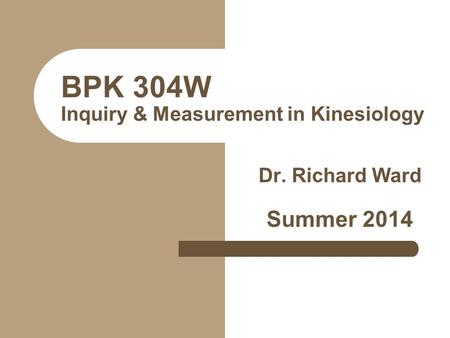 BPK 304W Inquiry & Measurement in Kinesiology Dr. Richard Ward Summer 2014.