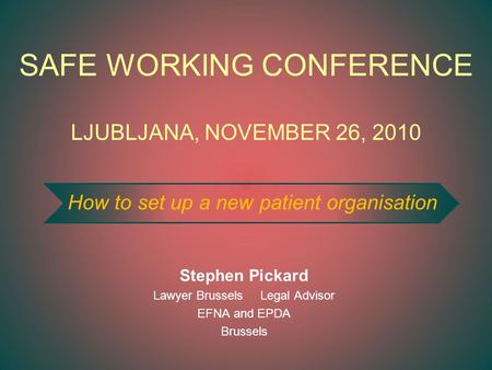 Stephen Pickard Lawyer Brussels Legal Advisor EFNA and EPDA Brussels SAFE WORKING CONFERENCE LJUBLJANA, NOVEMBER 26, 2010 How to set up a new patient organisation.