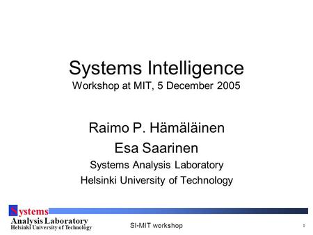 S ystems Analysis Laboratory Helsinki University of Technology SI-MIT workshop 1 Systems Intelligence Workshop at MIT, 5 December 2005 Raimo P. Hämäläinen.