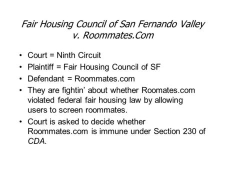 Fair Housing Council of San Fernando Valley v. Roommates.Com Court = Ninth Circuit Plaintiff = Fair Housing Council of SF Defendant = Roommates.com They.