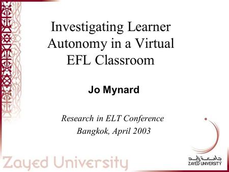 Investigating Learner Autonomy in a Virtual EFL Classroom Jo Mynard Research in ELT Conference Bangkok, April 2003 This presentation will probably involve.