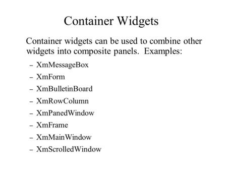 Container Widgets Container widgets can be used to combine other widgets into composite panels. Examples: – XmMessageBox – XmForm – XmBulletinBoard – XmRowColumn.