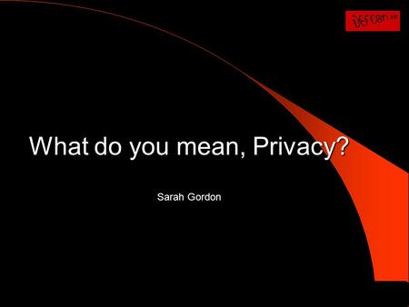 What do you mean, Privacy? Sarah Gordon. In the next 20 minutes … 1. Explore some important concepts of privacy 2. Consider some of the ways in which.