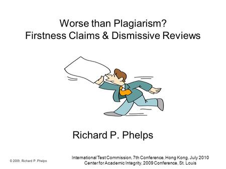 Worse than Plagiarism? Firstness Claims & Dismissive Reviews Richard P. Phelps © 2009, Richard P. Phelps International Test Commission, 7th Conference,