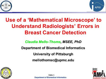 Department of Biomedical Informatics 1 APIII Slide 1 Use of a ‘Mathematical Microscope’ to Understand Radiologists’ Errors in Breast Cancer Detection Claudia.