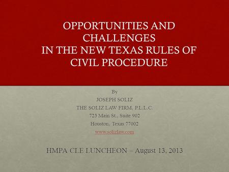 By JOSEPH SOLIZ THE SOLIZ LAW FIRM, P.L.L.C. 723 Main St., Suite 902 Houston, Texas 77002 www.solizlaw.com HMPA CLE LUNCHEON – August 13, 2013 OPPORTUNITIES.