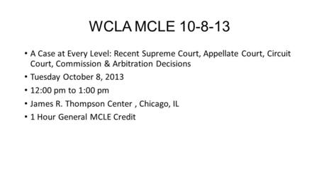 WCLA MCLE 10-8-13 A Case at Every Level: Recent Supreme Court, Appellate Court, Circuit Court, Commission & Arbitration Decisions Tuesday October 8, 2013.