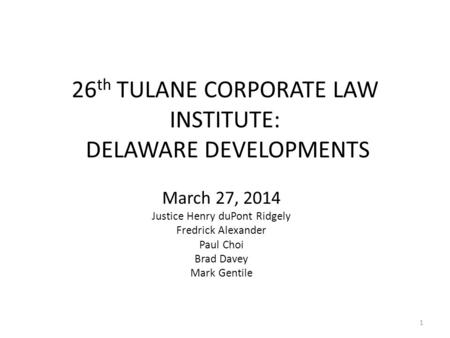 26 th TULANE CORPORATE LAW INSTITUTE: DELAWARE DEVELOPMENTS March 27, 2014 Justice Henry duPont Ridgely Fredrick Alexander Paul Choi Brad Davey Mark Gentile.