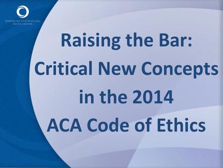 Raising the Bar: Critical New Concepts in the 2014 ACA Code of Ethics.